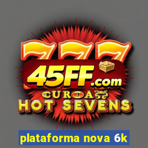 plataforma nova 6k